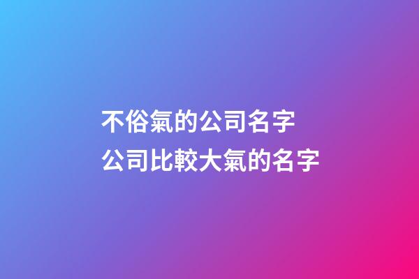 不俗氣的公司名字 公司比較大氣的名字-第1張-公司起名-玄機派